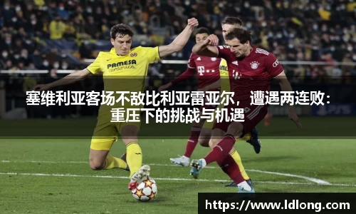 塞维利亚客场不敌比利亚雷亚尔，遭遇两连败：重压下的挑战与机遇