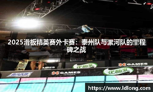 2025滑板精英赛外卡赛：泰州队与漯河队的里程碑之战