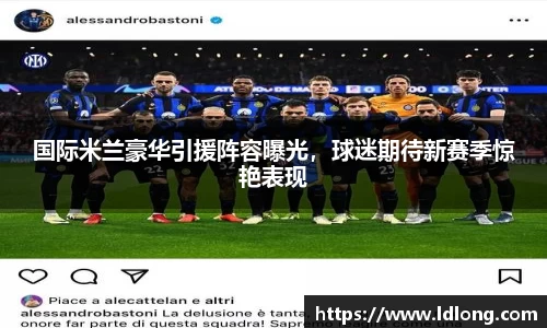 国际米兰豪华引援阵容曝光，球迷期待新赛季惊艳表现
