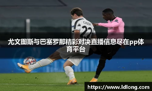 尤文图斯与巴塞罗那精彩对决直播信息尽在pp体育平台